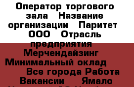 Оператор торгового зала › Название организации ­ Паритет, ООО › Отрасль предприятия ­ Мерчендайзинг › Минимальный оклад ­ 28 000 - Все города Работа » Вакансии   . Ямало-Ненецкий АО,Ноябрьск г.